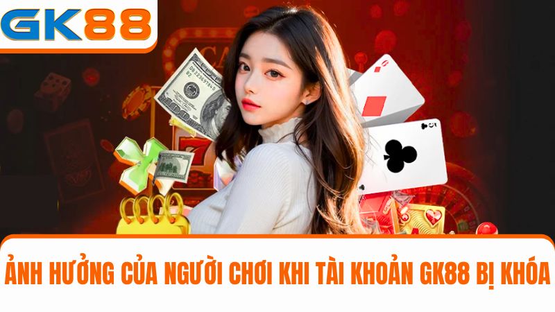 ảnh hưởng của người chơi khi tài khoản GK88 bị khóa