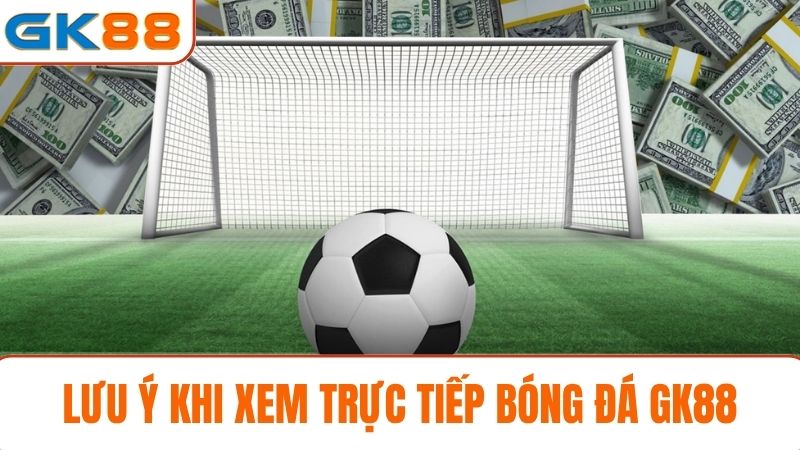 Lưu ý khi xem trực tiếp bóng đá GK88